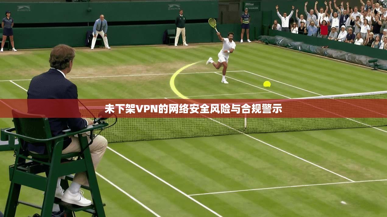 未下架VPN的网络安全风险与合规警示 第1张 未下架VPN的网络安全风险与合规警示 第1张