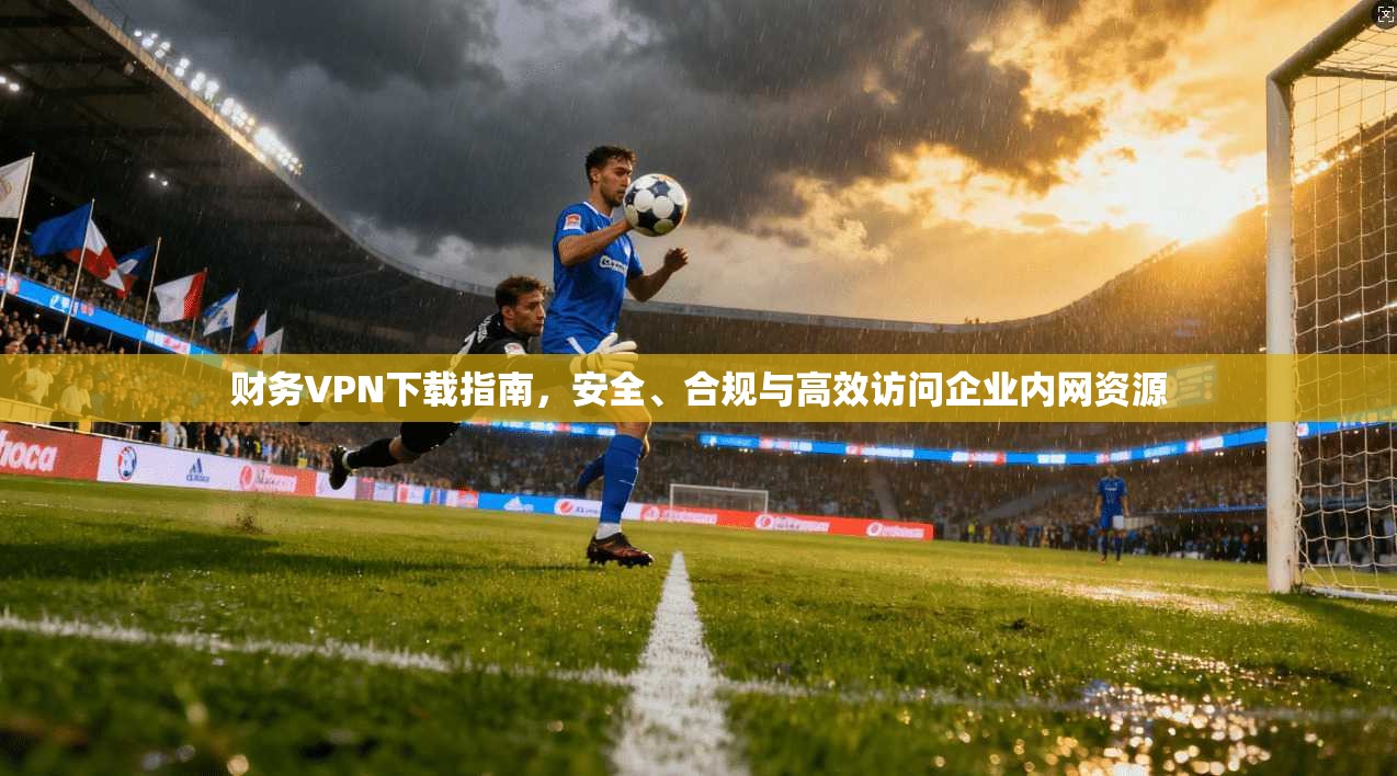 财务VPN下载指南,安全、合规与高效访问企业内网资源 第1张 财务VPN下载指南,安全、合规与高效访问企业内网资源 第1张