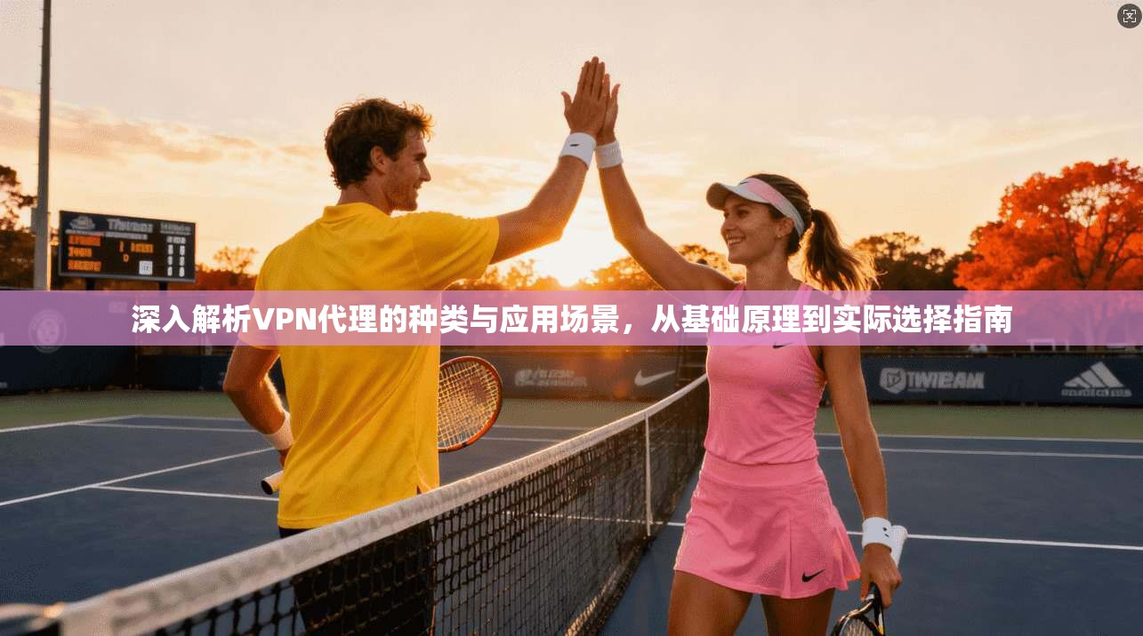 深入解析VPN代理的种类与应用场景,从基础原理到实际选择指南 第1张 深入解析VPN代理的种类与应用场景,从基础原理到实际选择指南 第1张