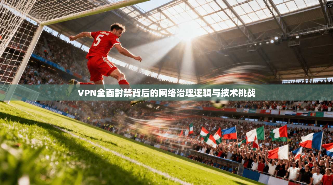 VPN全面封禁背后的网络治理逻辑与技术挑战 第1张 VPN全面封禁背后的网络治理逻辑与技术挑战 第1张