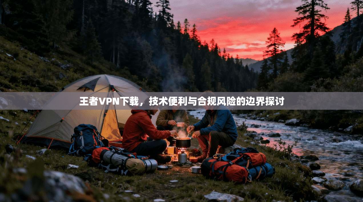 王者VPN下载，技术便利与合规风险的边界探讨  第1张