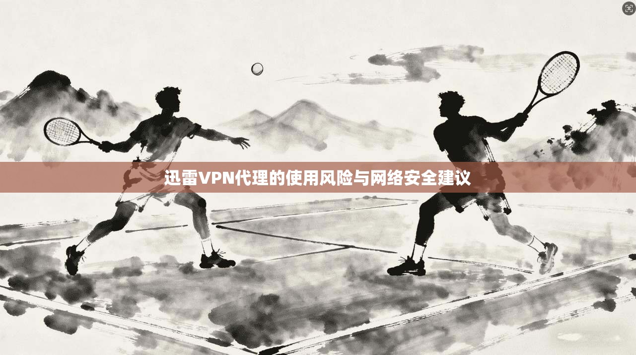 迅雷VPN代理的使用风险与网络安全建议  第1张