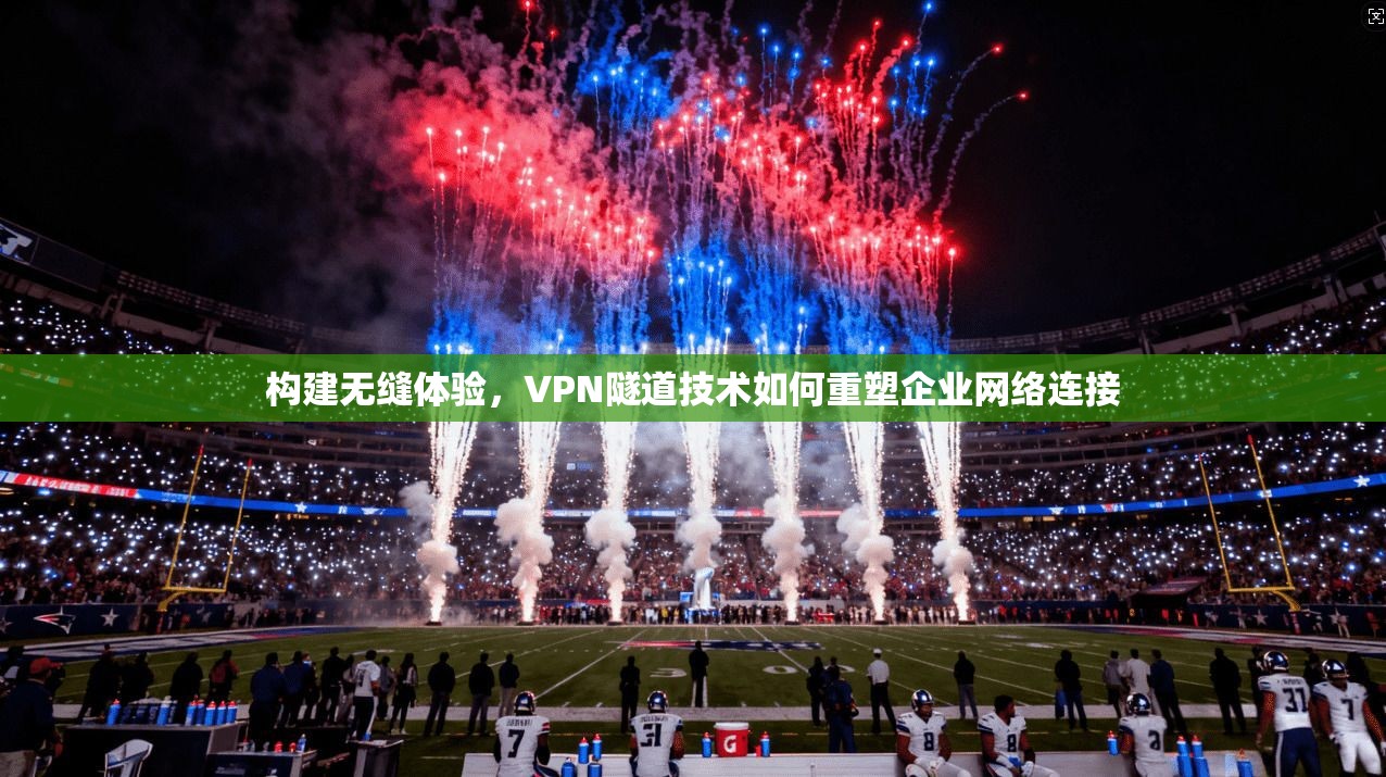 构建无缝体验，VPN隧道技术如何重塑企业网络连接  第1张