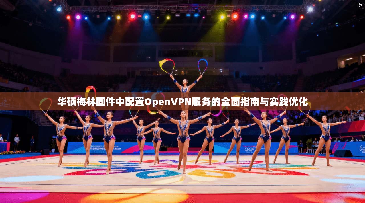 华硕梅林固件中配置OpenVPN服务的全面指南与实践优化 第1张 华硕梅林固件中配置OpenVPN服务的全面指南与实践优化 第1张