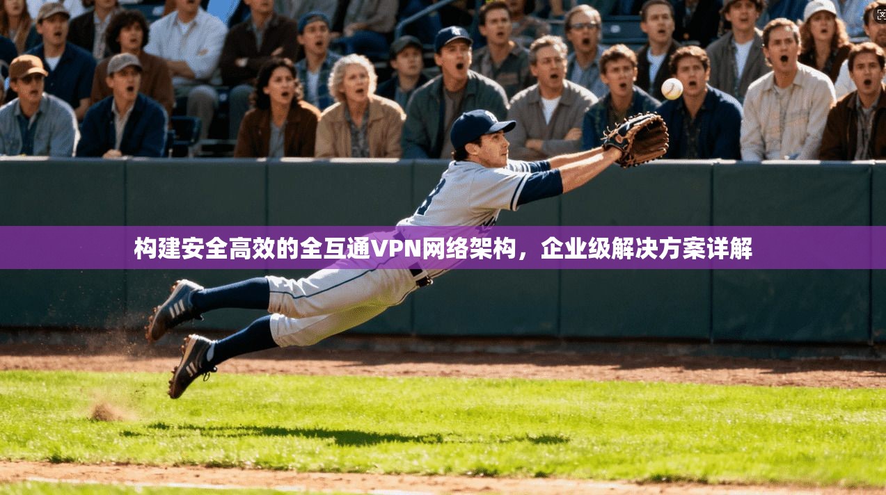 构建安全高效的全互通VPN网络架构，企业级解决方案详解  第1张