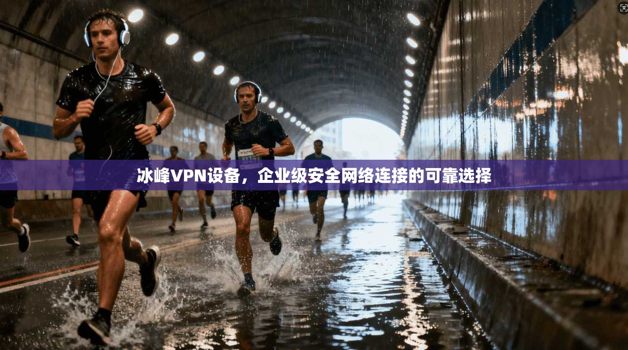 冰峰VPN设备,企业级安全网络连接的可靠选择 第1张 冰峰VPN设备,企业级安全网络连接的可靠选择 第1张