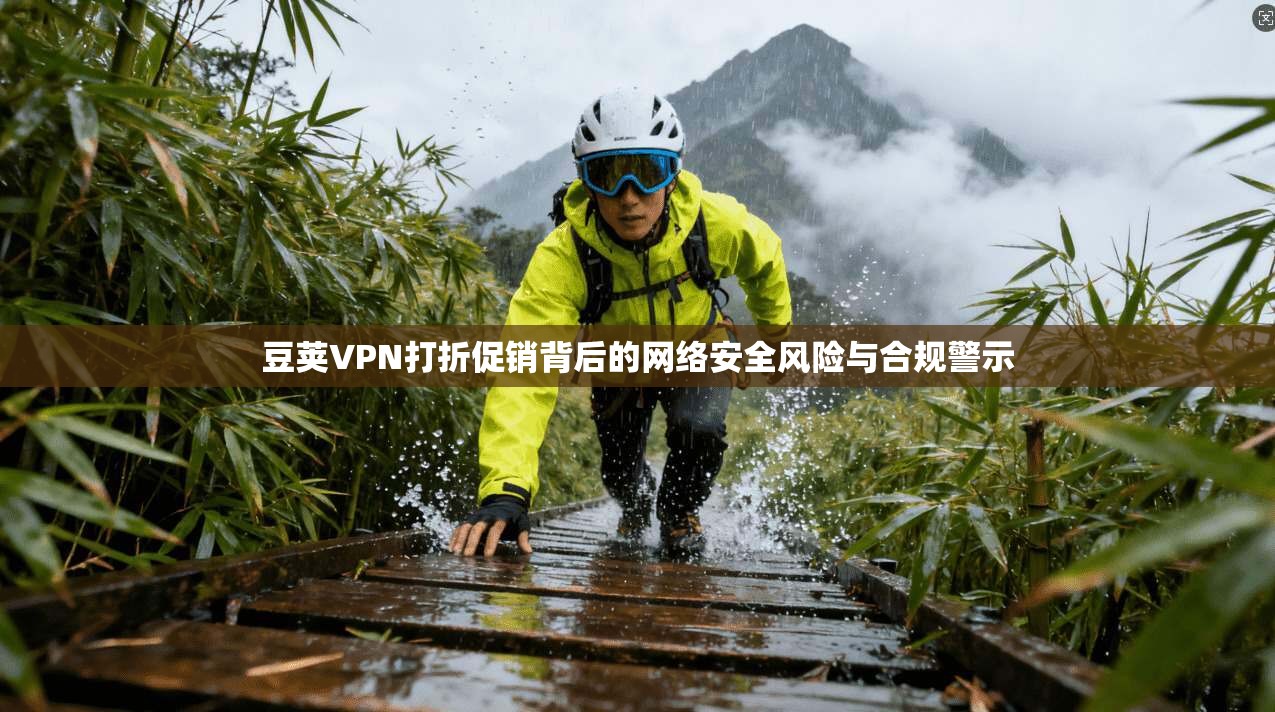 豆荚VPN打折促销背后的网络安全风险与合规警示 第1张 豆荚VPN打折促销背后的网络安全风险与合规警示 第1张