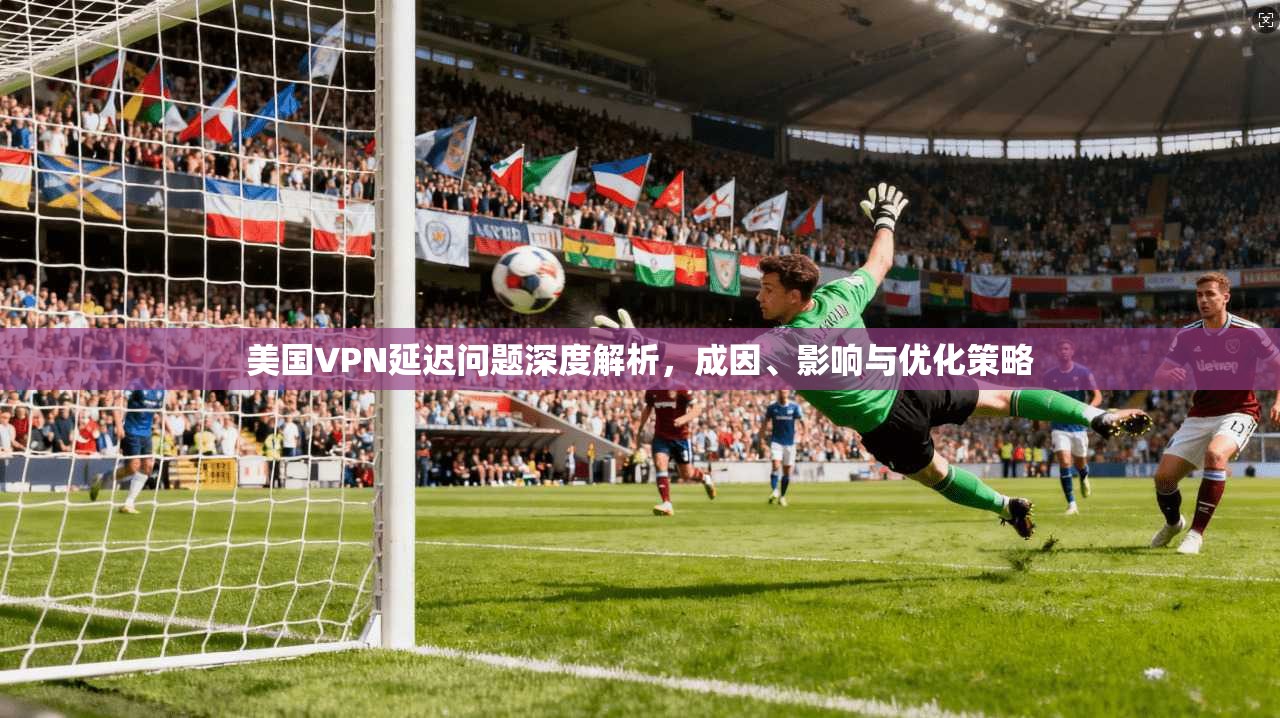 美国VPN延迟问题深度解析，成因、影响与优化策略  第1张