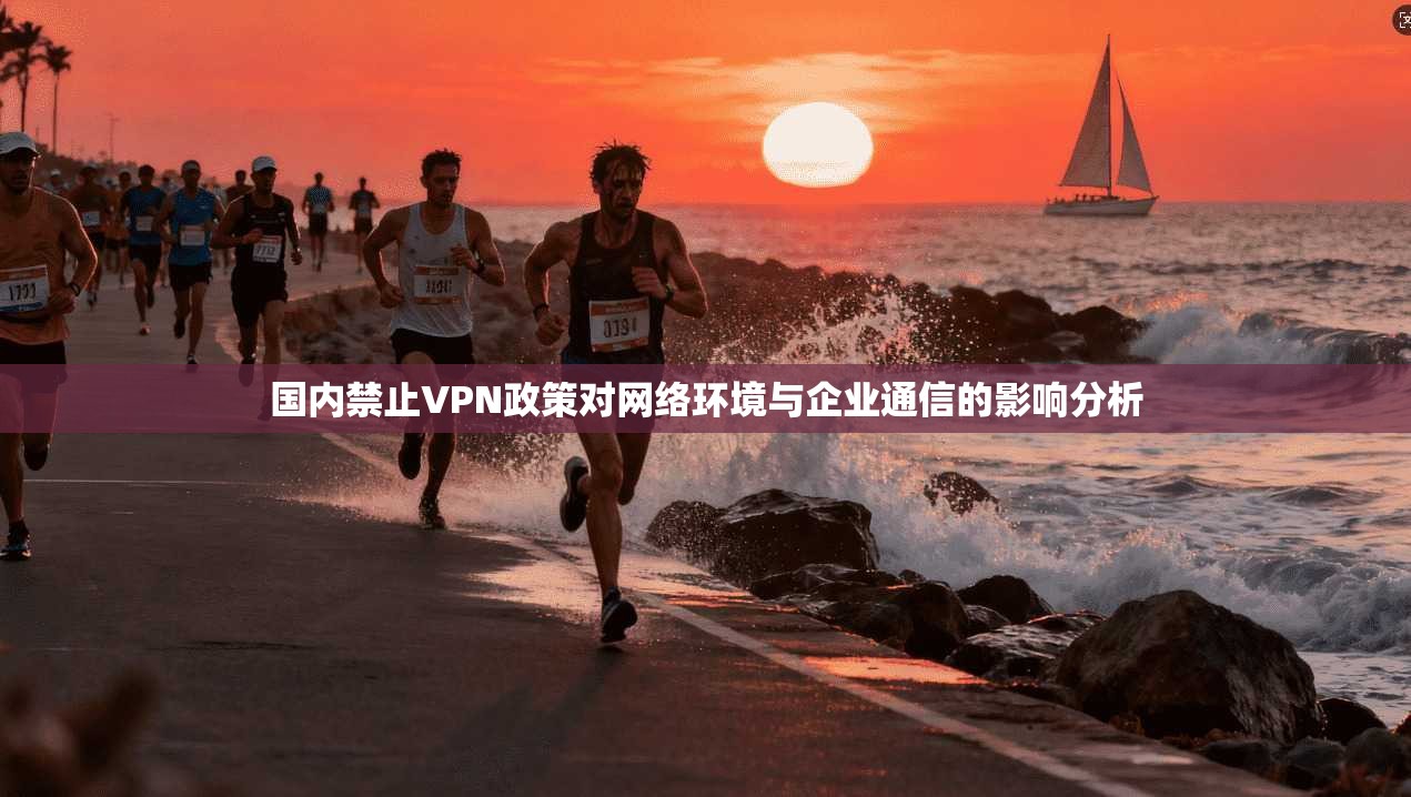 国内禁止VPN政策对网络环境与企业通信的影响分析  第1张