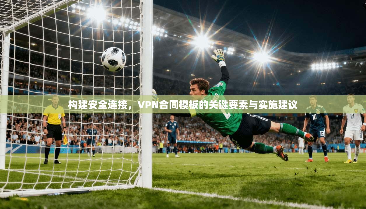 构建安全连接，VPN合同模板的关键要素与实施建议  第1张