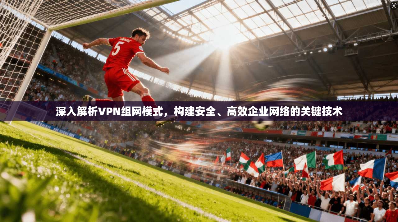 深入解析VPN组网模式，构建安全、高效企业网络的关键技术  第1张