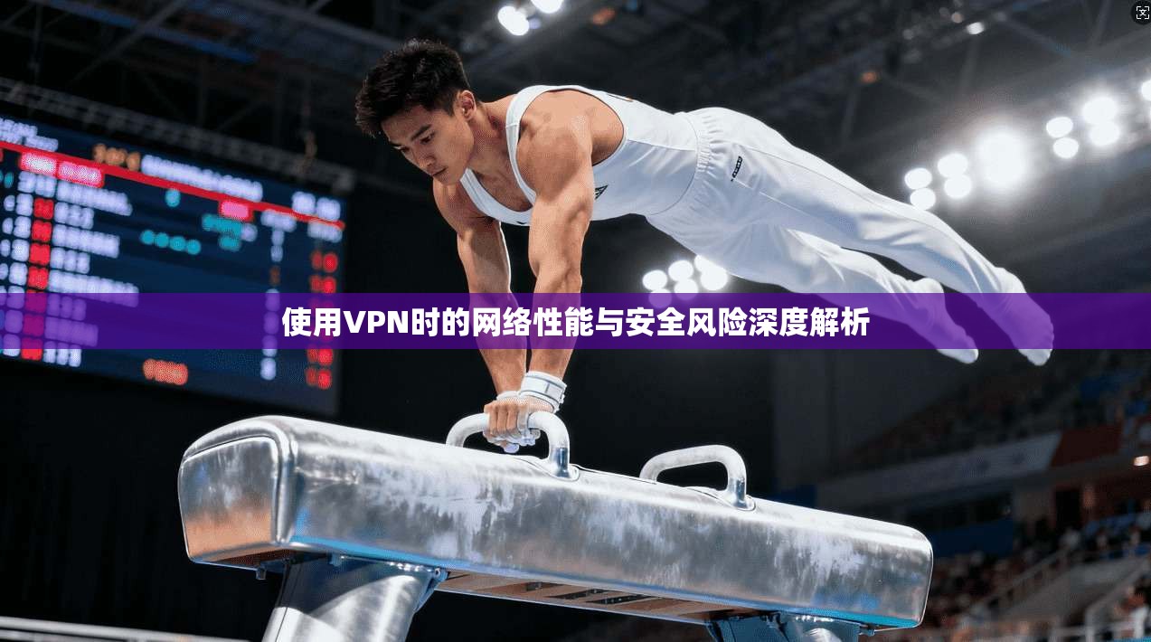 使用VPN时的网络性能与安全风险深度解析  第1张