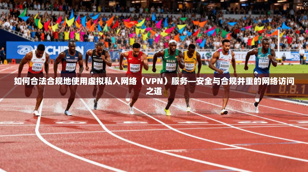 如何合法合规地使用虚拟私人网络（VPN）服务—安全与合规并重的网络访问之道  第1张