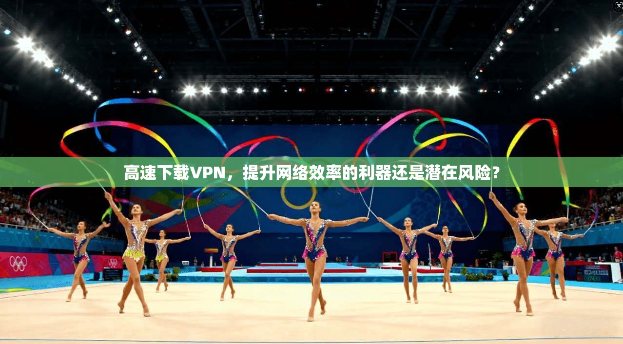 高速下载VPN，提升网络效率的利器还是潜在风险？  第1张