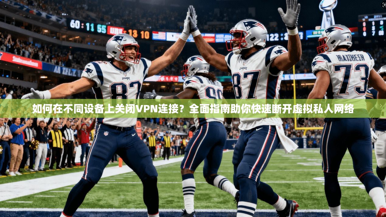 如何在不同设备上关闭VPN连接？全面指南助你快速断开虚拟私人网络  第1张