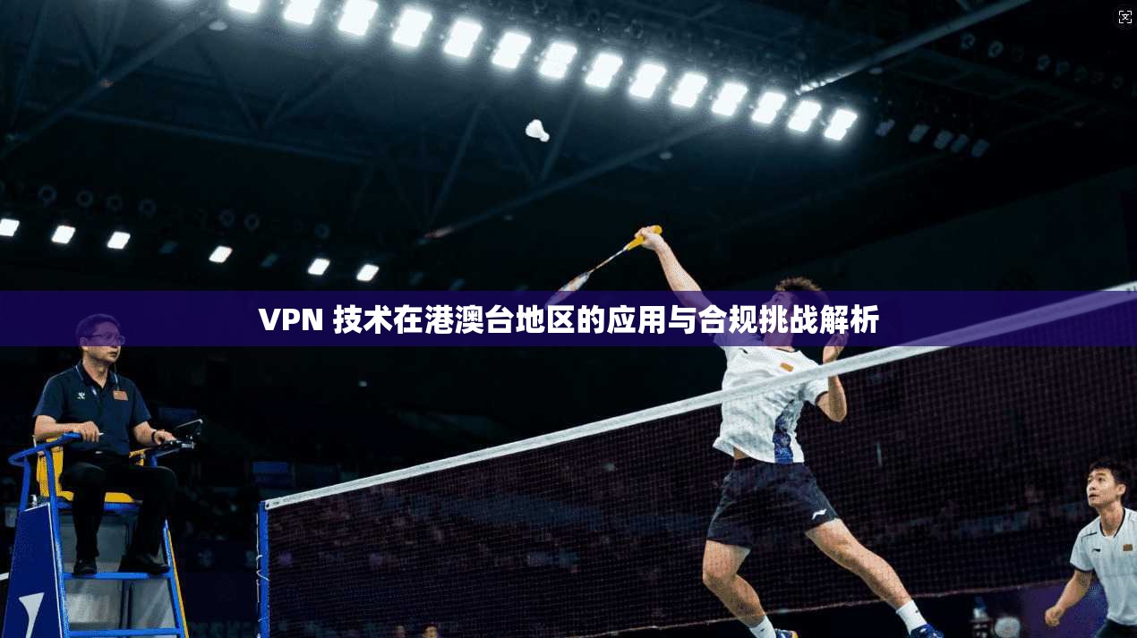 VPN 技术在港澳台地区的应用与合规挑战解析  第1张