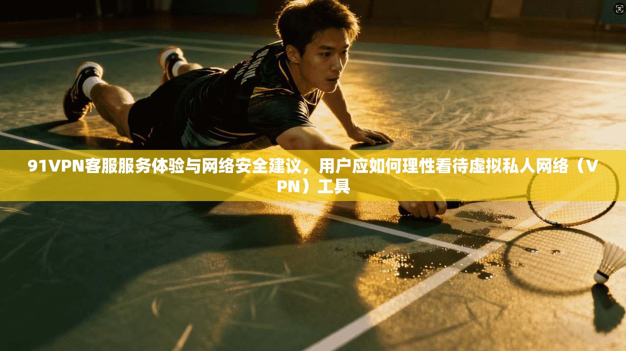 91VPN客服服务体验与网络安全建议，用户应如何理性看待虚拟私人网络（VPN）工具  第1张