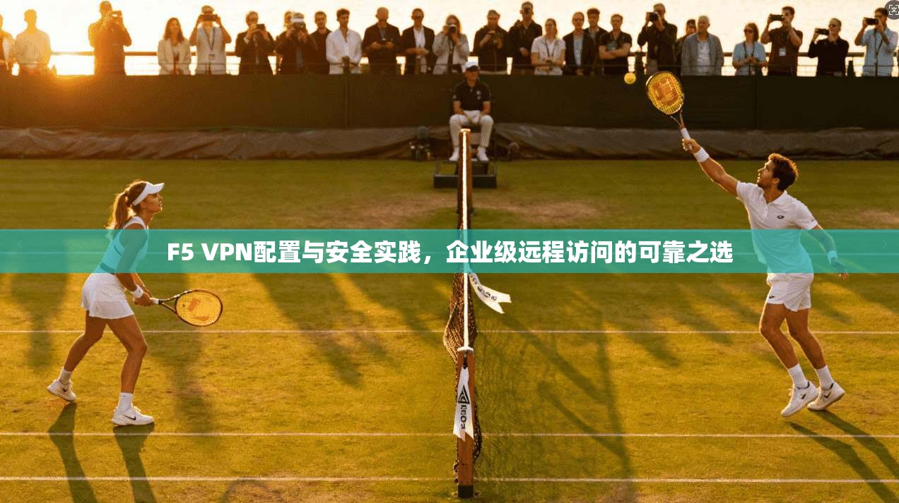F5 VPN配置与安全实践，企业级远程访问的可靠之选  第1张