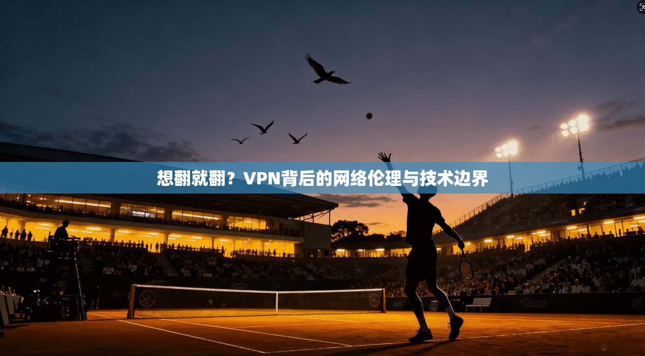 想翻就翻？VPN背后的网络伦理与技术边界  第1张