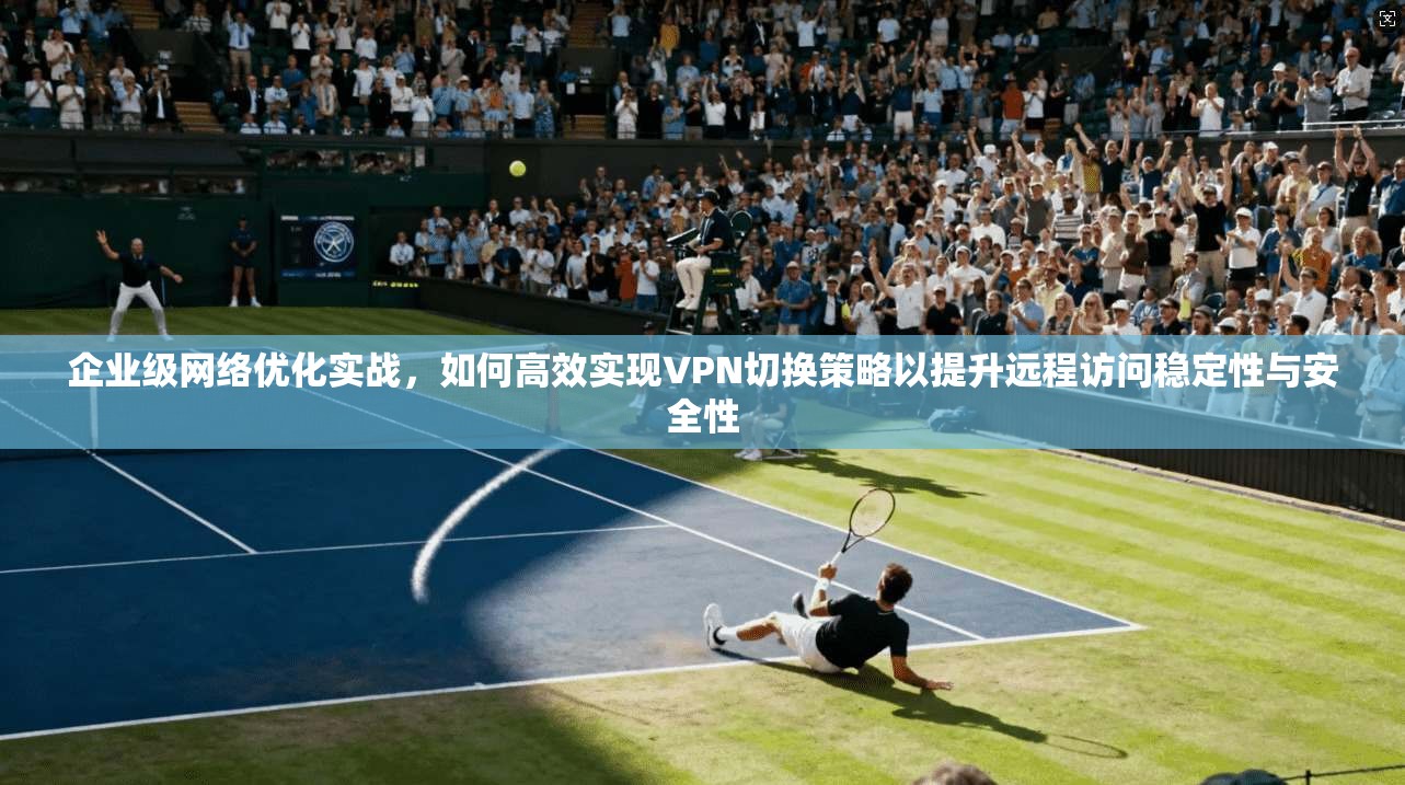 企业级网络优化实战，如何高效实现VPN切换策略以提升远程访问稳定性与安全性