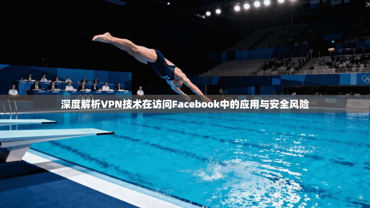 深度解析VPN技术在访问Facebook中的应用与安全风险