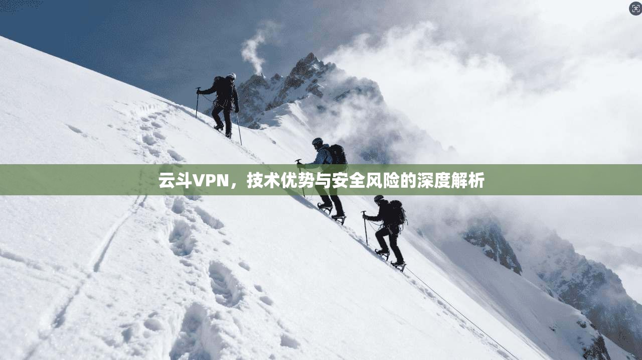 云斗VPN，技术优势与安全风险的深度解析