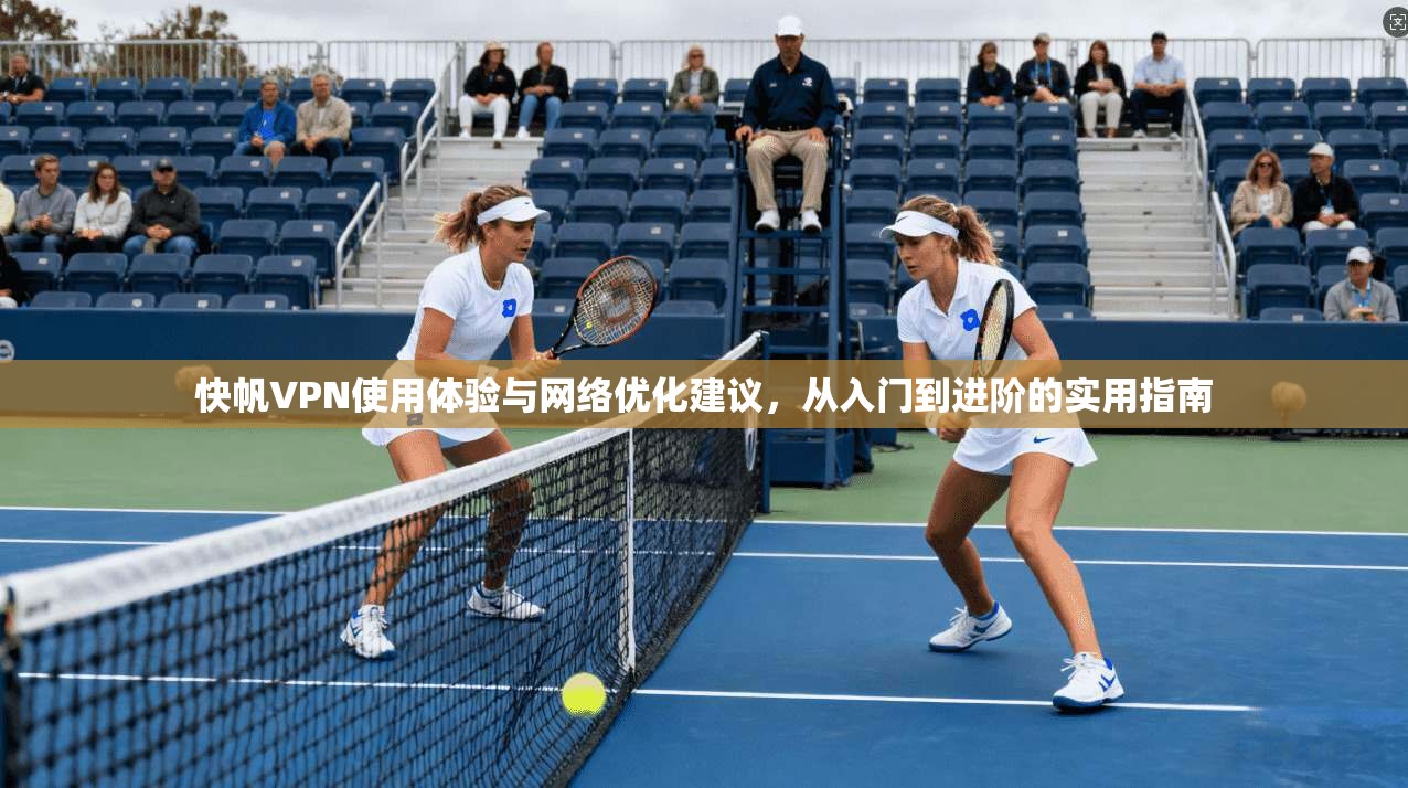 快帆VPN使用体验与网络优化建议，从入门到进阶的实用指南