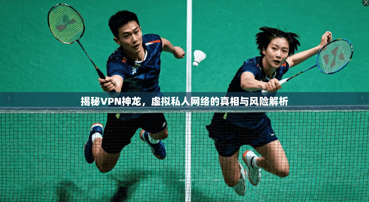 揭秘VPN神龙，虚拟私人网络的真相与风险解析