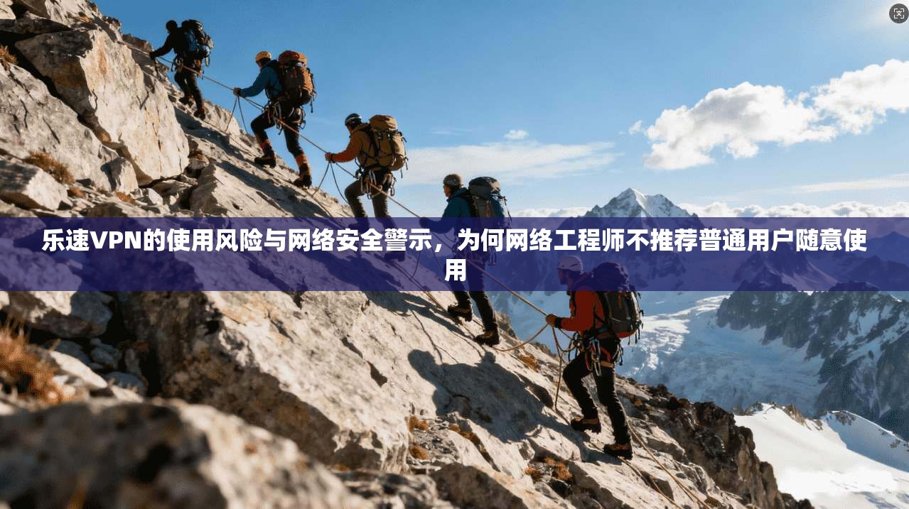 乐速VPN的使用风险与网络安全警示，为何网络工程师不推荐普通用户随意使用