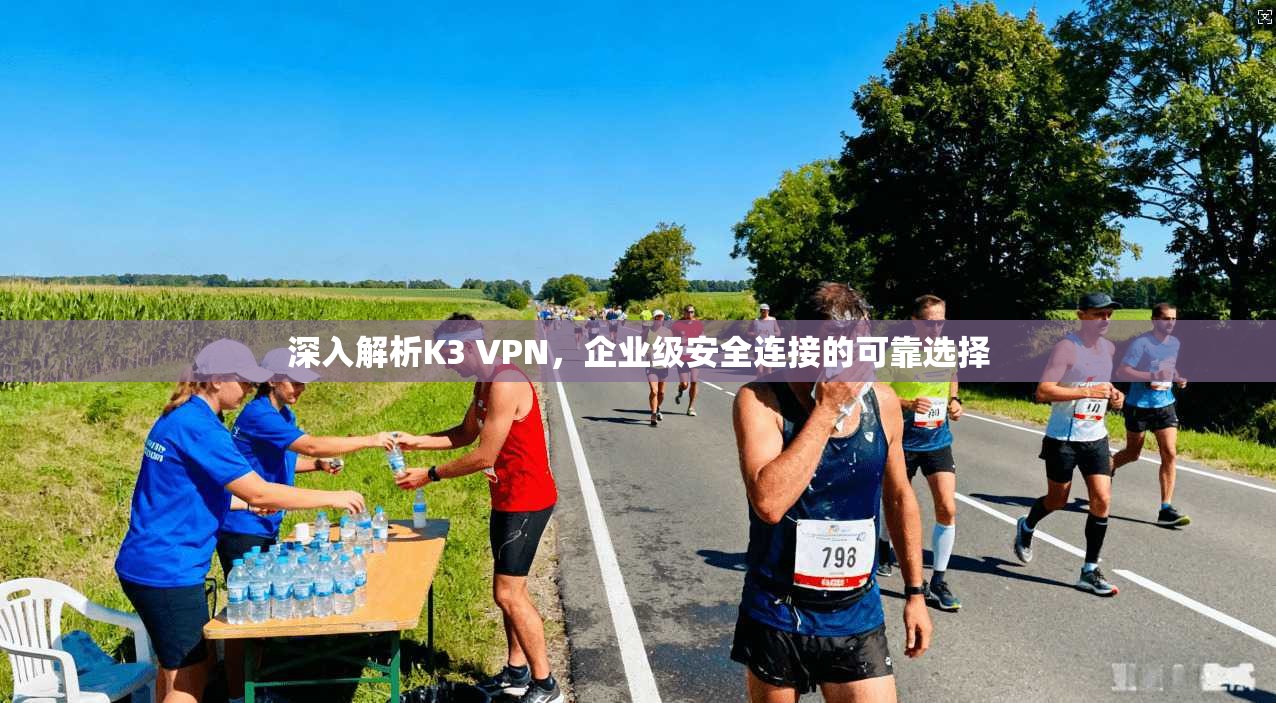 深入解析K3 VPN，企业级安全连接的可靠选择