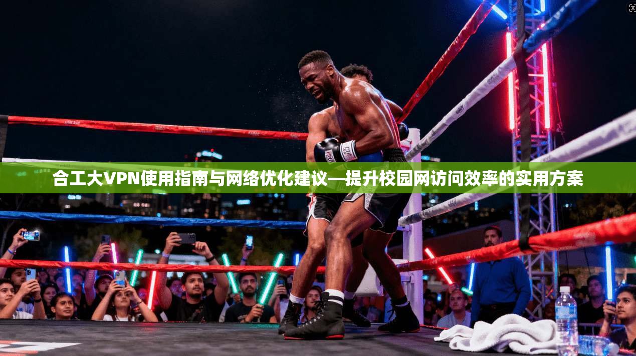 合工大VPN使用指南与网络优化建议—提升校园网访问效率的实用方案