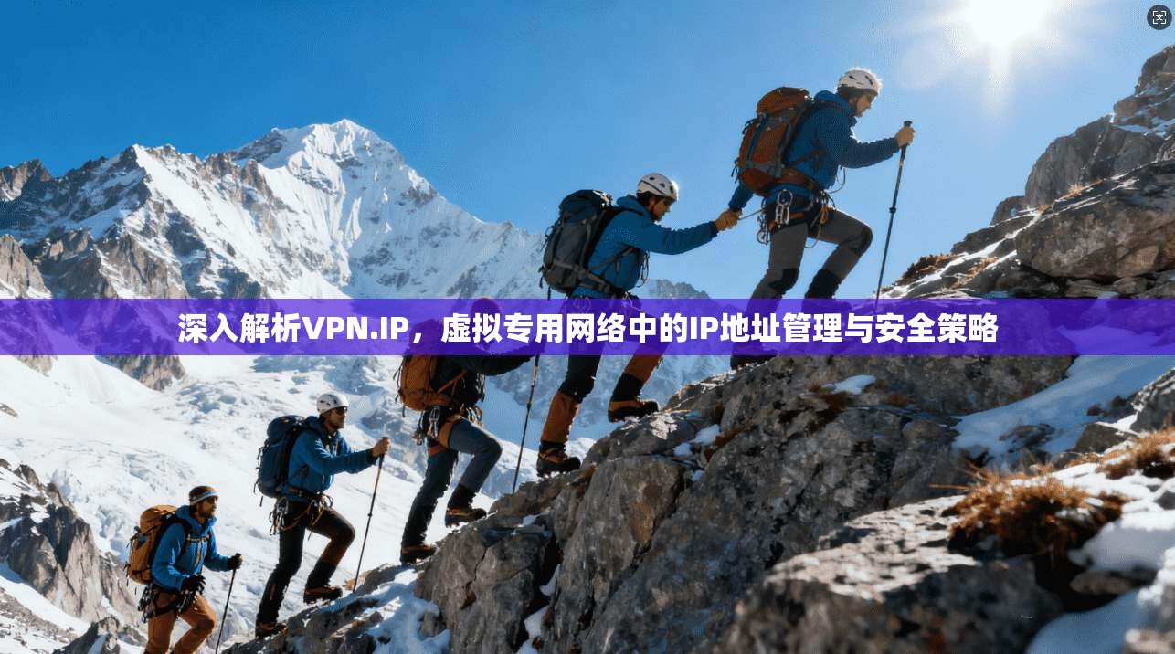 深入解析VPN.IP，虚拟专用网络中的IP地址管理与安全策略