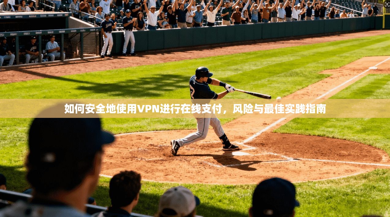 如何安全地使用VPN进行在线支付，风险与最佳实践指南