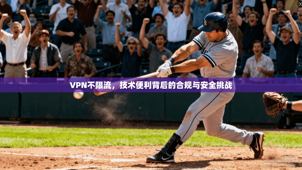VPN不限流，技术便利背后的合规与安全挑战