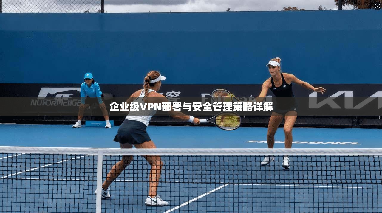 企业级VPN部署与安全管理策略详解