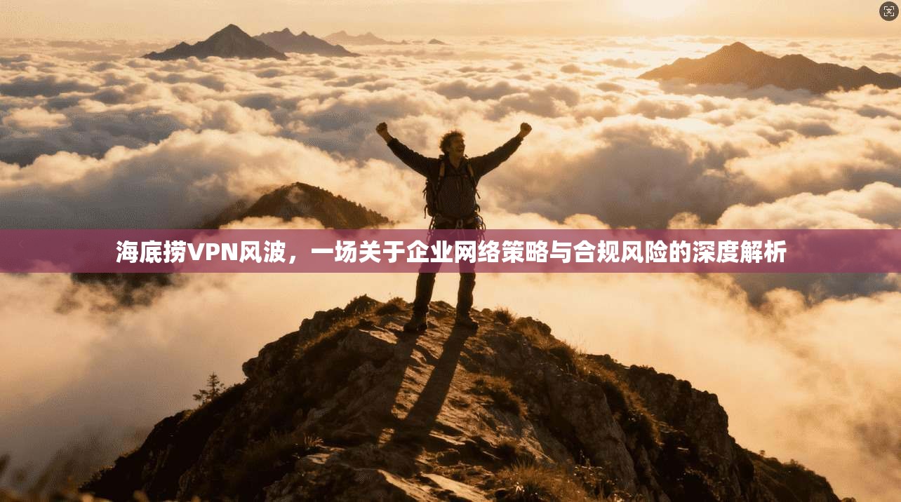 海底捞VPN风波，一场关于企业网络策略与合规风险的深度解析