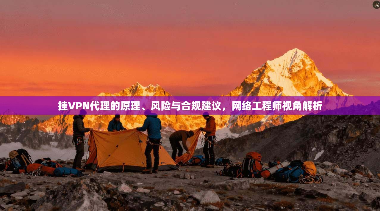 挂VPN代理的原理、风险与合规建议，网络工程师视角解析