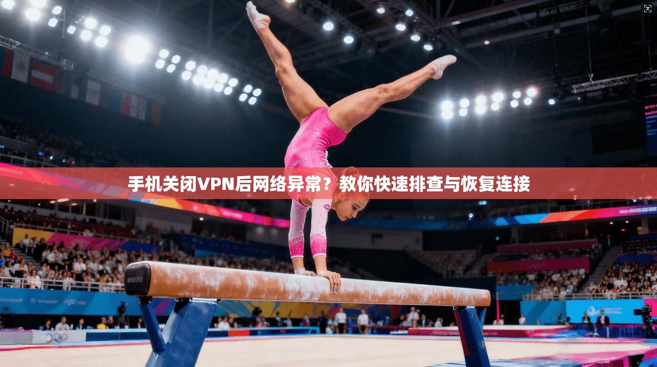手机关闭VPN后网络异常？教你快速排查与恢复连接