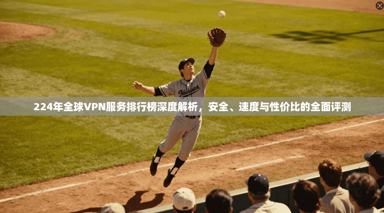 224年全球VPN服务排行榜深度解析，安全、速度与性价比的全面评测