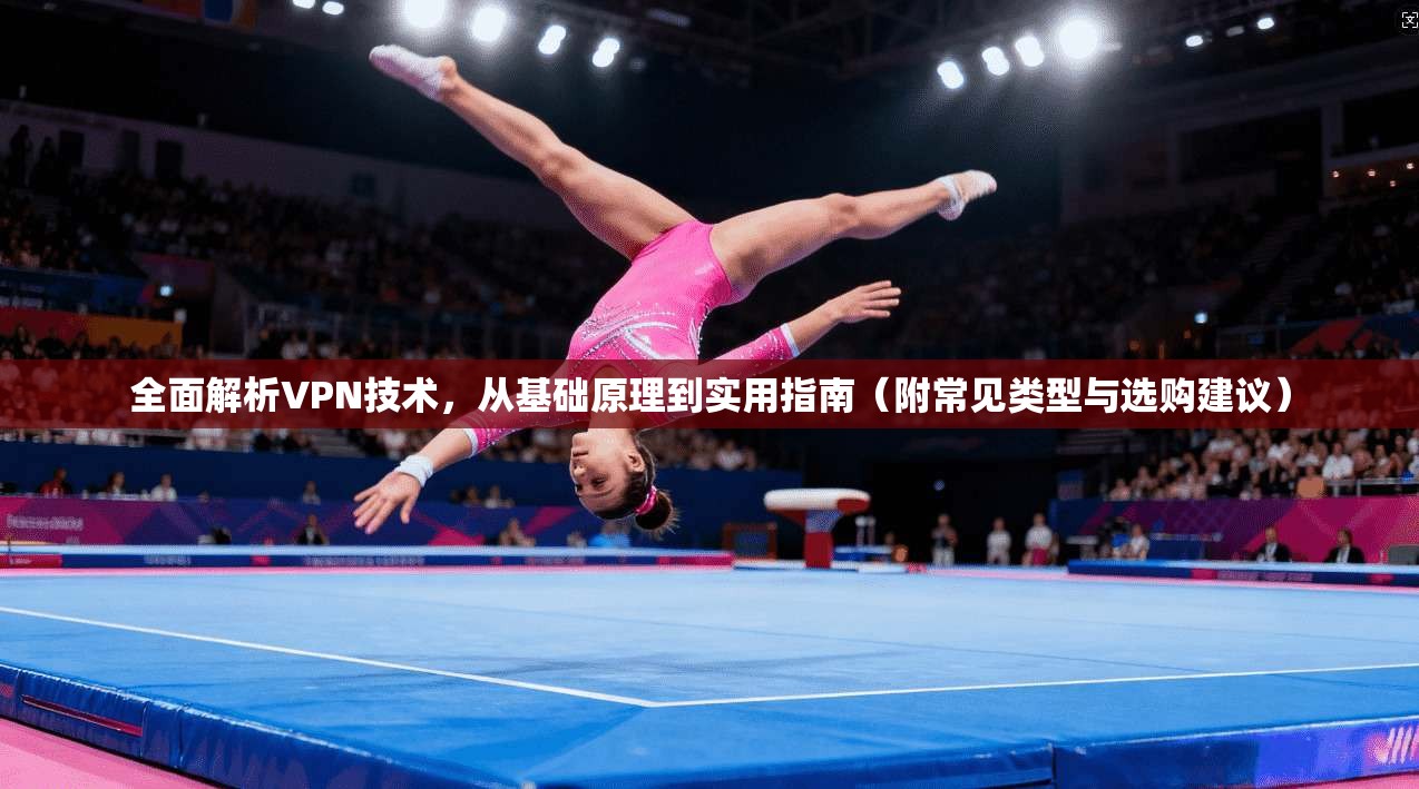 全面解析VPN技术，从基础原理到实用指南（附常见类型与选购建议）