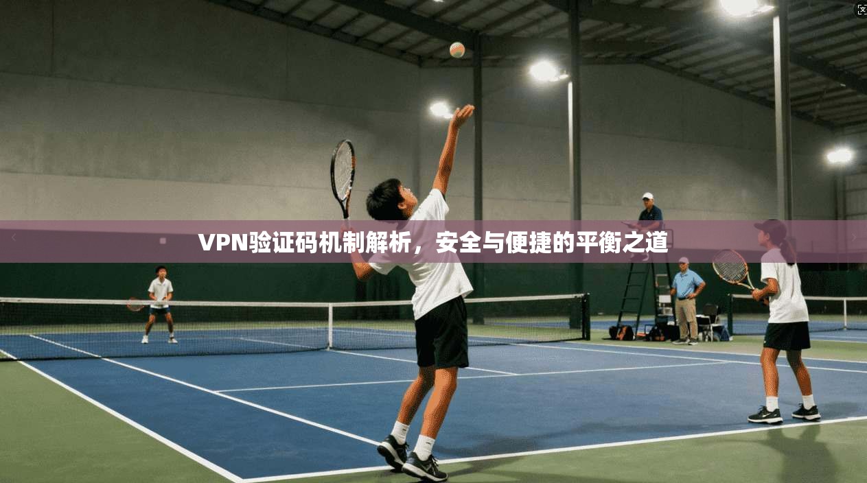 VPN验证码机制解析，安全与便捷的平衡之道