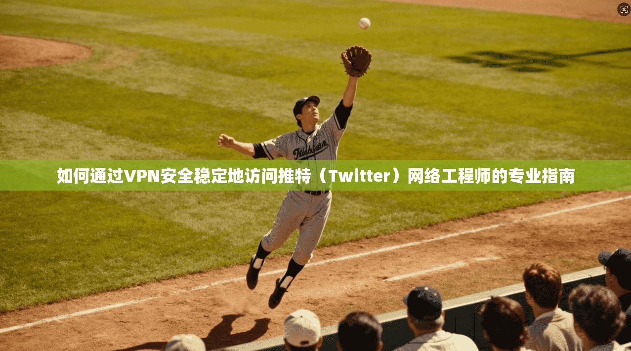 如何通过VPN安全稳定地访问推特（Twitter）网络工程师的专业指南