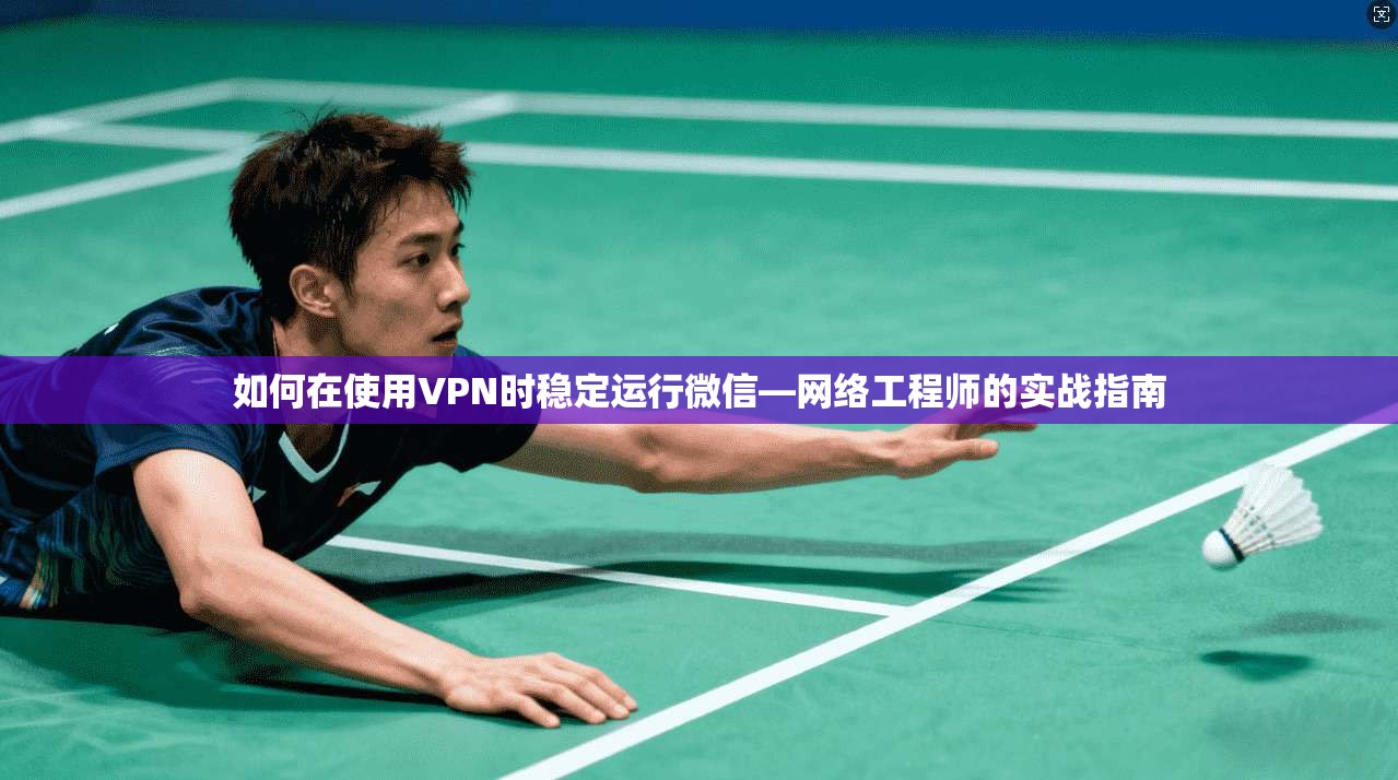 如何在使用VPN时稳定运行微信—网络工程师的实战指南