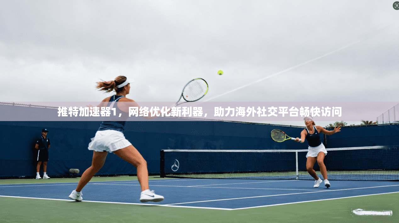 推特加速器1，网络优化新利器，助力海外社交平台畅快访问