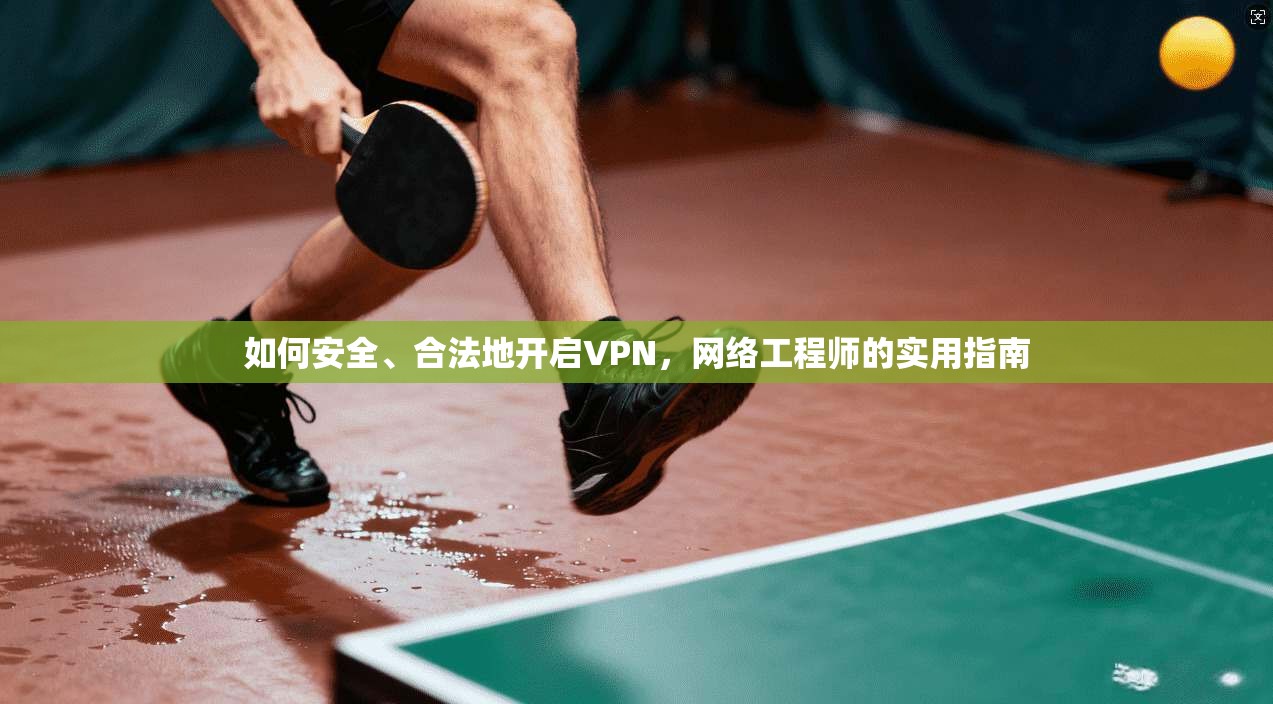 如何安全、合法地开启VPN,网络工程师的实用指南