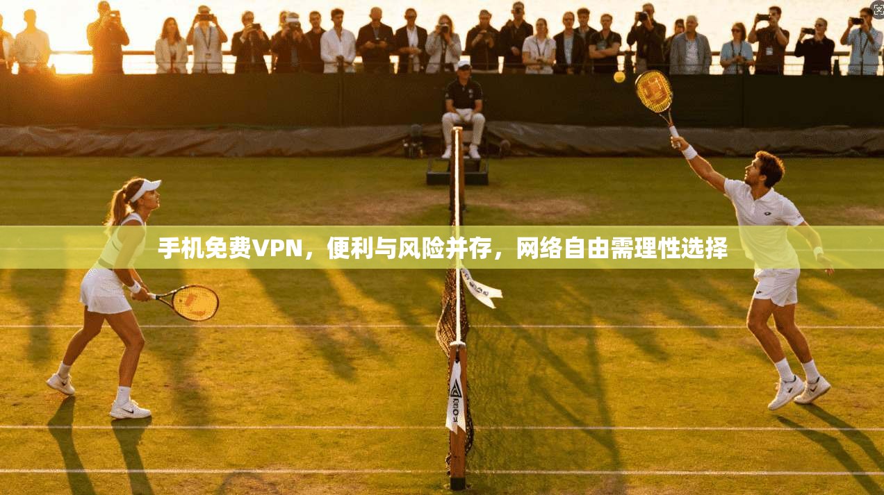 手机免费VPN,便利与风险并存,网络自由需理性选择