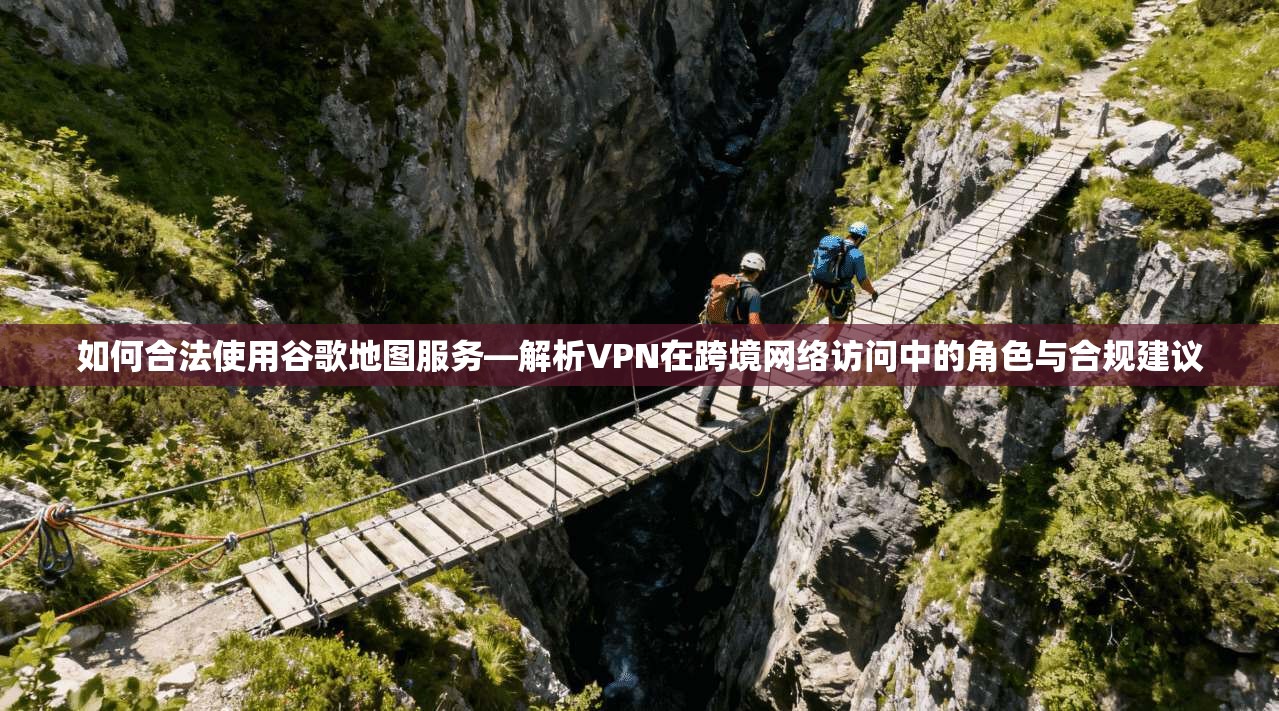 如何合法使用谷歌地图服务—解析VPN在跨境网络访问中的角色与合规建议