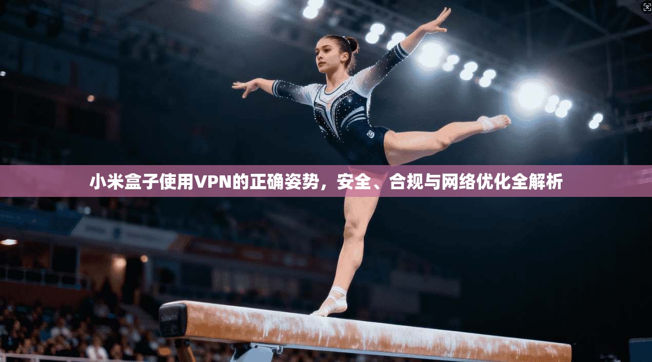 小米盒子使用VPN的正确姿势，安全、合规与网络优化全解析