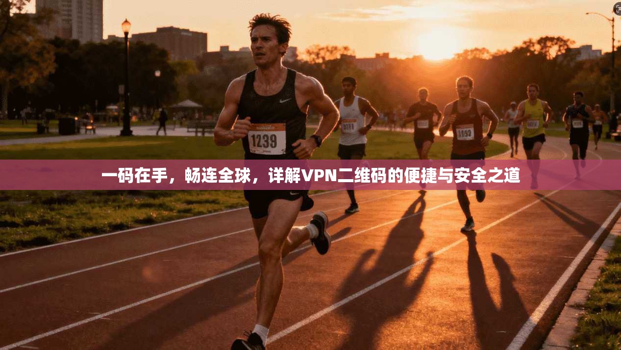 一码在手，畅连全球，详解VPN二维码的便捷与安全之道