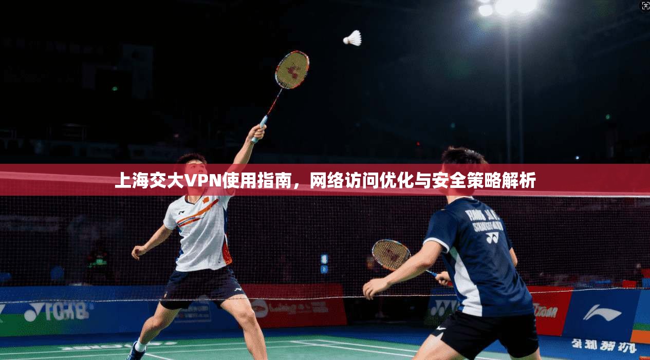 上海交大VPN使用指南，网络访问优化与安全策略解析